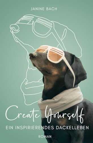 Create Yourself - ein inspirierendes Dackelleben (Roman aus Dackel Perspektive)